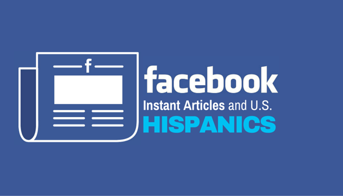 5 Reasons Brands Should Use Facebook Instant Articles to Engage with U.S. Hispanics